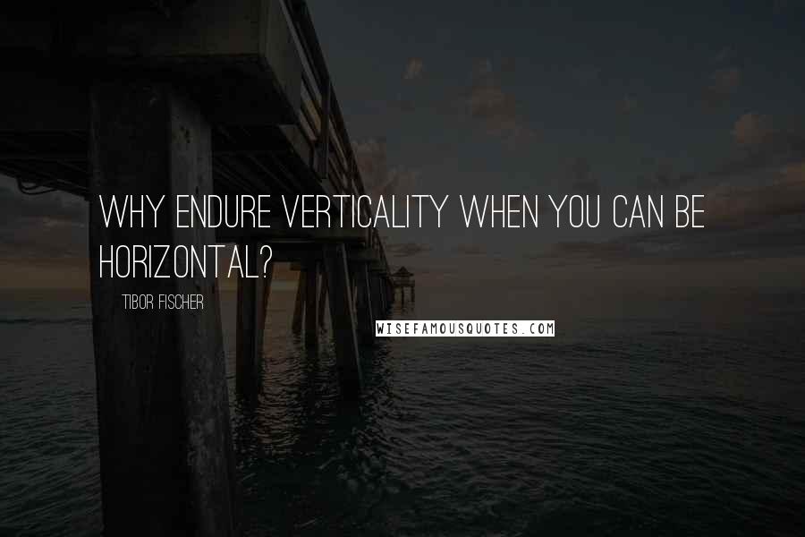 Tibor Fischer Quotes: Why endure verticality when you can be horizontal?
