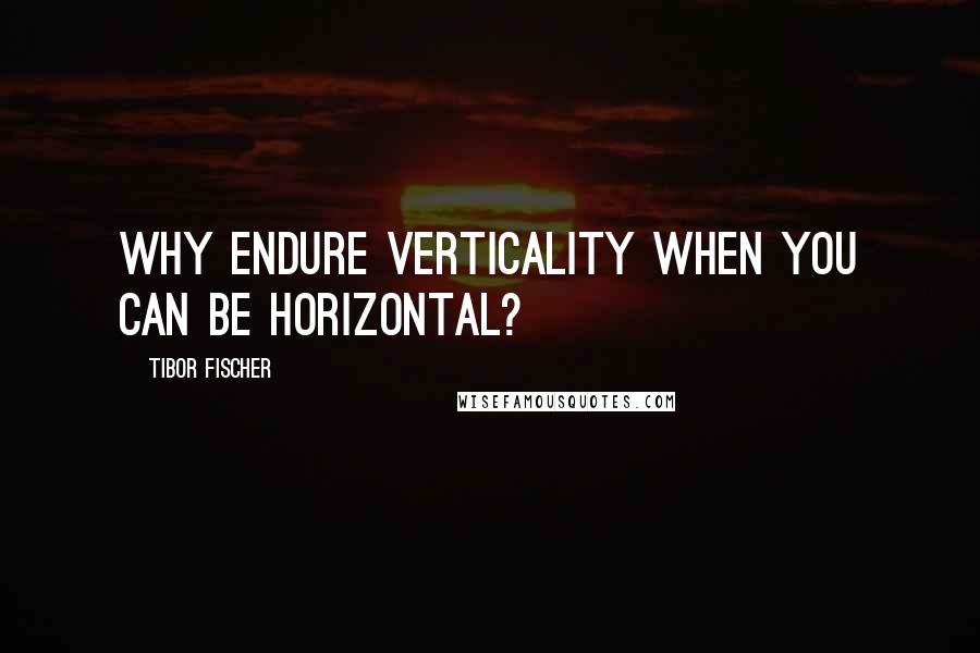 Tibor Fischer Quotes: Why endure verticality when you can be horizontal?