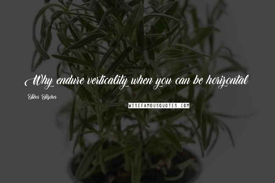 Tibor Fischer Quotes: Why endure verticality when you can be horizontal?