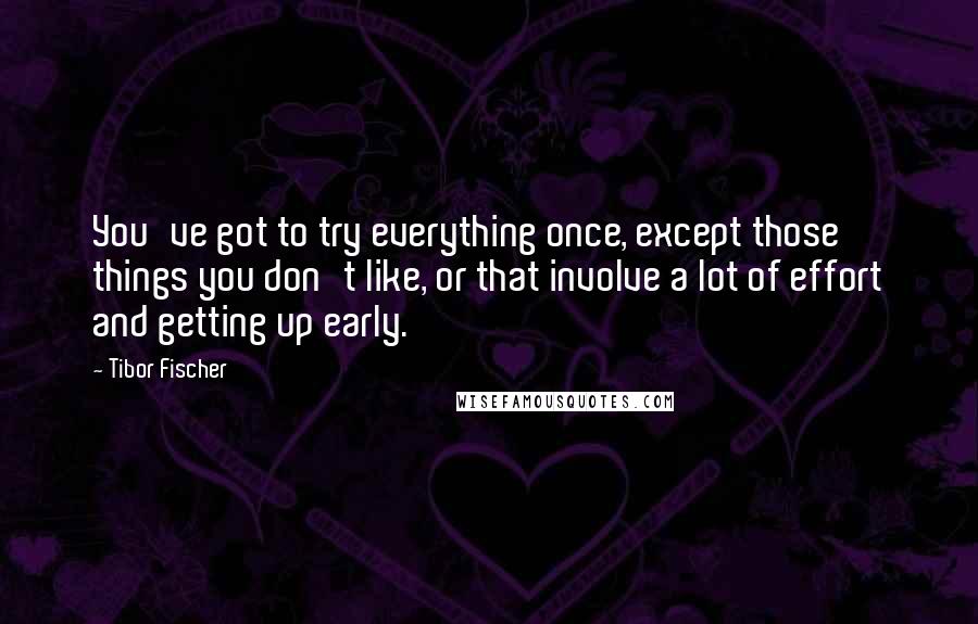 Tibor Fischer Quotes: You've got to try everything once, except those things you don't like, or that involve a lot of effort and getting up early.