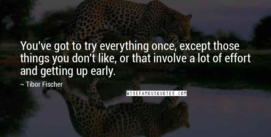 Tibor Fischer Quotes: You've got to try everything once, except those things you don't like, or that involve a lot of effort and getting up early.