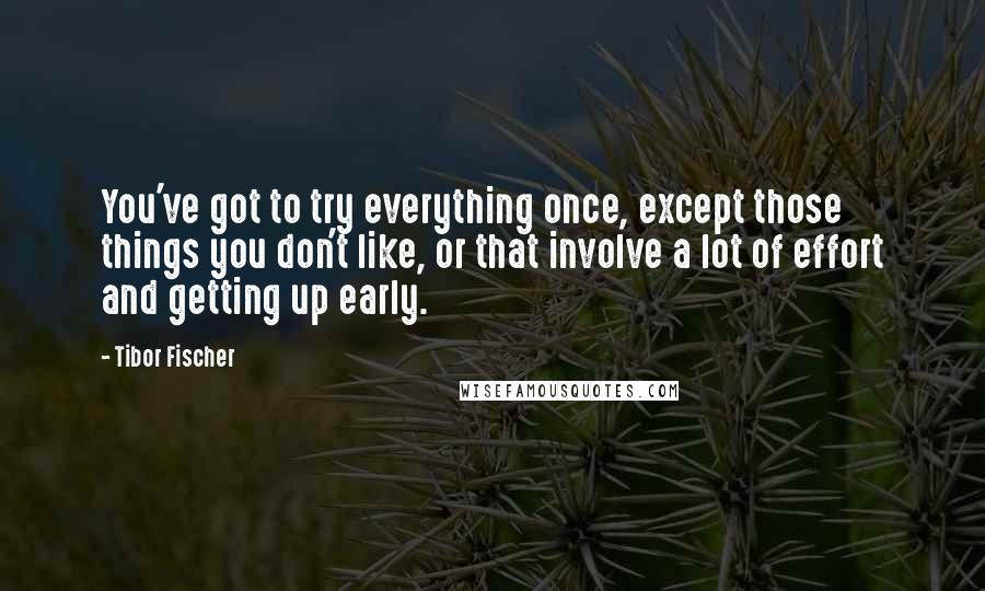 Tibor Fischer Quotes: You've got to try everything once, except those things you don't like, or that involve a lot of effort and getting up early.