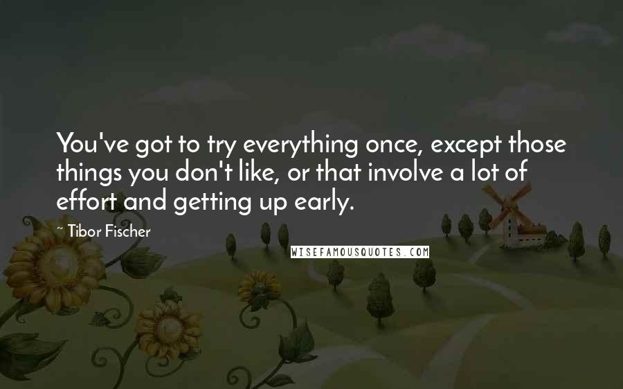 Tibor Fischer Quotes: You've got to try everything once, except those things you don't like, or that involve a lot of effort and getting up early.