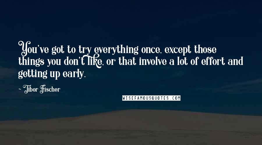 Tibor Fischer Quotes: You've got to try everything once, except those things you don't like, or that involve a lot of effort and getting up early.