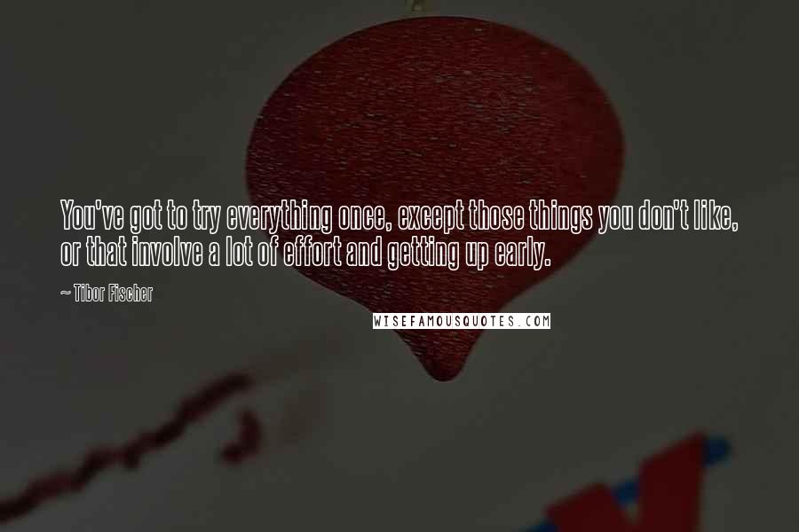 Tibor Fischer Quotes: You've got to try everything once, except those things you don't like, or that involve a lot of effort and getting up early.