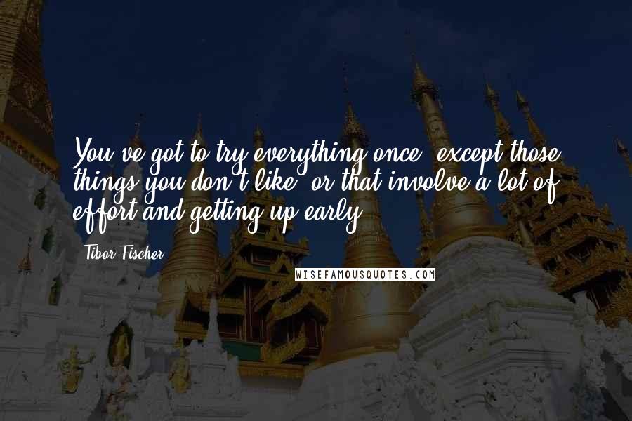 Tibor Fischer Quotes: You've got to try everything once, except those things you don't like, or that involve a lot of effort and getting up early.