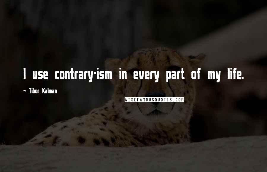 Tibor Kalman Quotes: I use contrary-ism in every part of my life.
