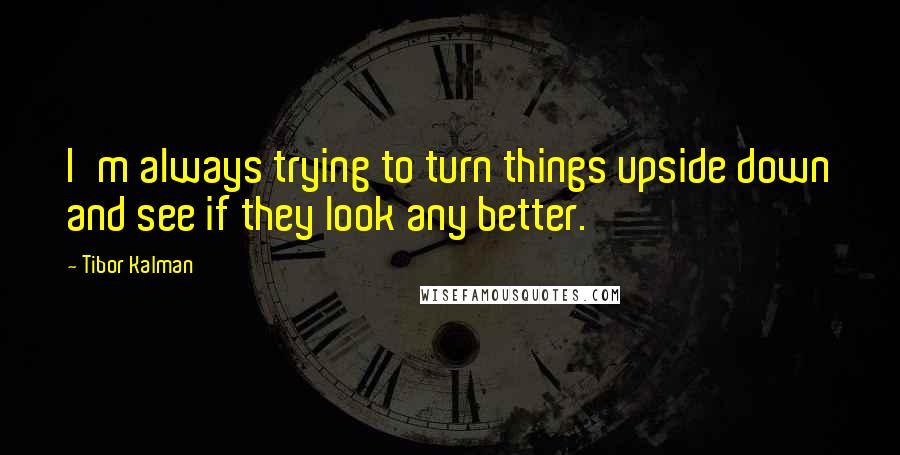 Tibor Kalman Quotes: I'm always trying to turn things upside down and see if they look any better.