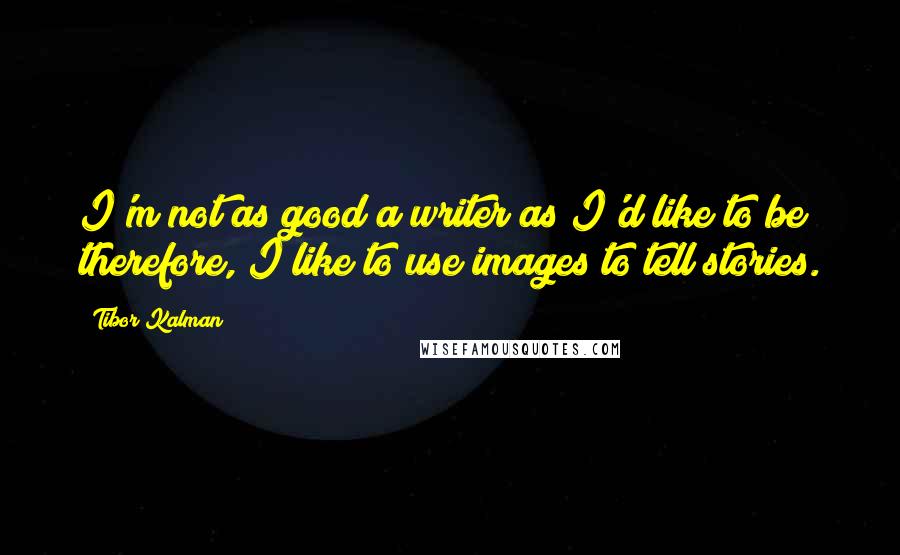 Tibor Kalman Quotes: I'm not as good a writer as I'd like to be; therefore, I like to use images to tell stories.