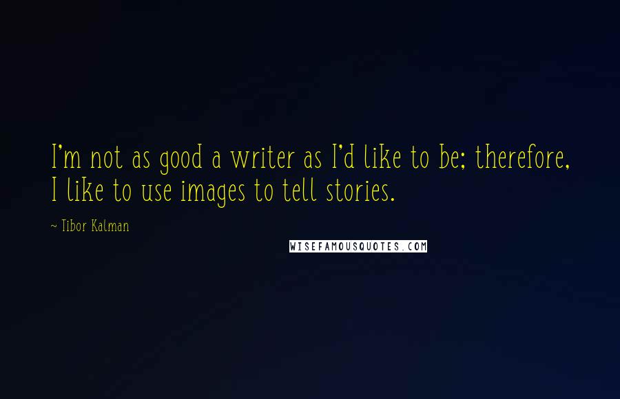 Tibor Kalman Quotes: I'm not as good a writer as I'd like to be; therefore, I like to use images to tell stories.