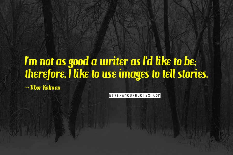 Tibor Kalman Quotes: I'm not as good a writer as I'd like to be; therefore, I like to use images to tell stories.