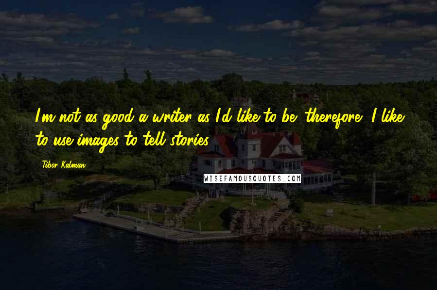 Tibor Kalman Quotes: I'm not as good a writer as I'd like to be; therefore, I like to use images to tell stories.