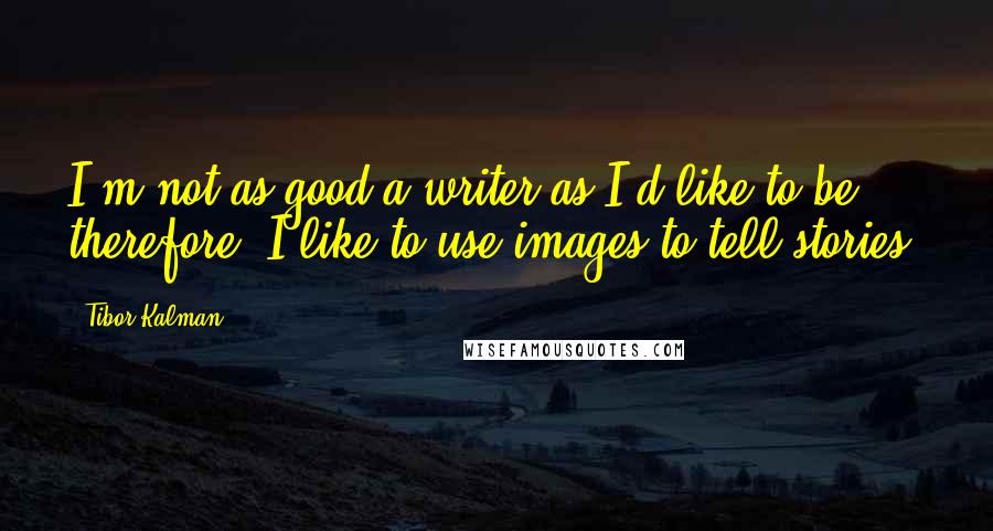 Tibor Kalman Quotes: I'm not as good a writer as I'd like to be; therefore, I like to use images to tell stories.