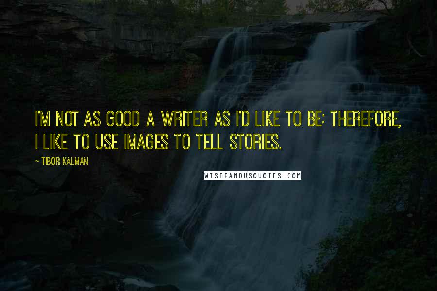 Tibor Kalman Quotes: I'm not as good a writer as I'd like to be; therefore, I like to use images to tell stories.