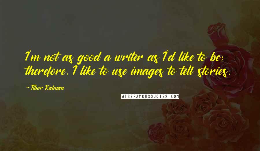 Tibor Kalman Quotes: I'm not as good a writer as I'd like to be; therefore, I like to use images to tell stories.