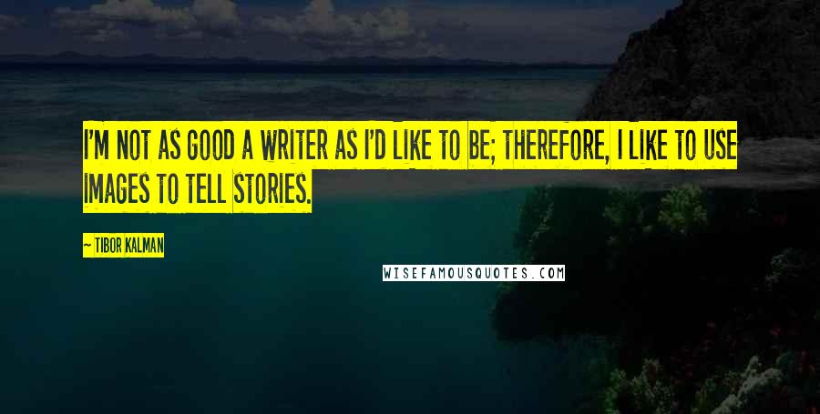 Tibor Kalman Quotes: I'm not as good a writer as I'd like to be; therefore, I like to use images to tell stories.