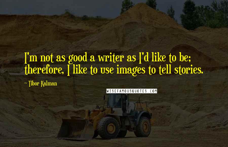 Tibor Kalman Quotes: I'm not as good a writer as I'd like to be; therefore, I like to use images to tell stories.