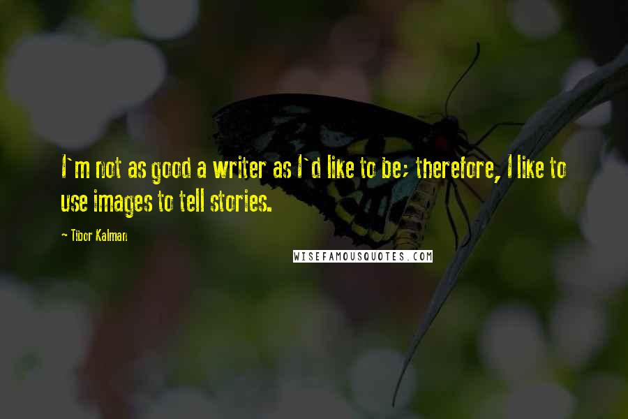 Tibor Kalman Quotes: I'm not as good a writer as I'd like to be; therefore, I like to use images to tell stories.