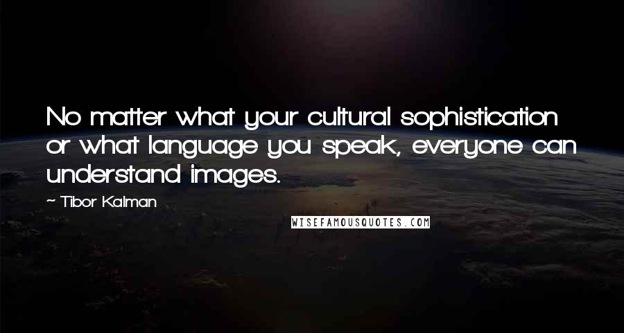 Tibor Kalman Quotes: No matter what your cultural sophistication or what language you speak, everyone can understand images.