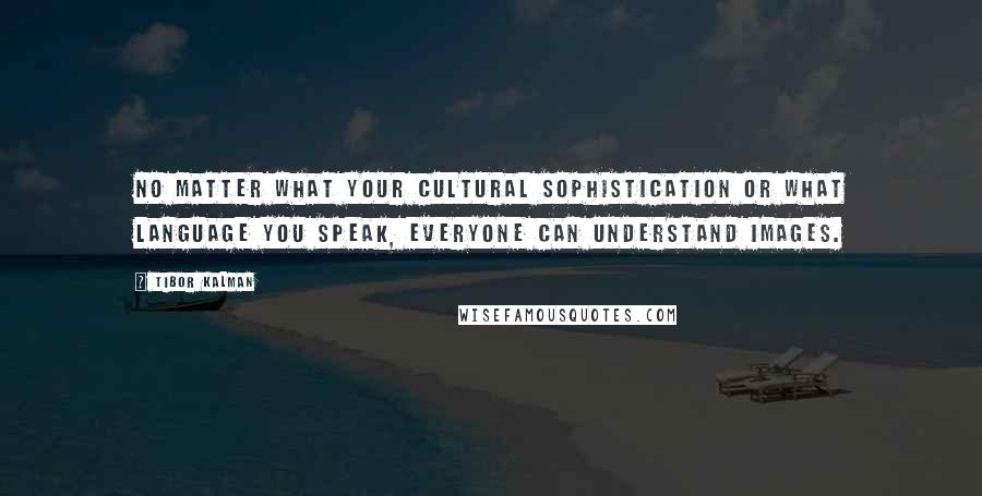Tibor Kalman Quotes: No matter what your cultural sophistication or what language you speak, everyone can understand images.