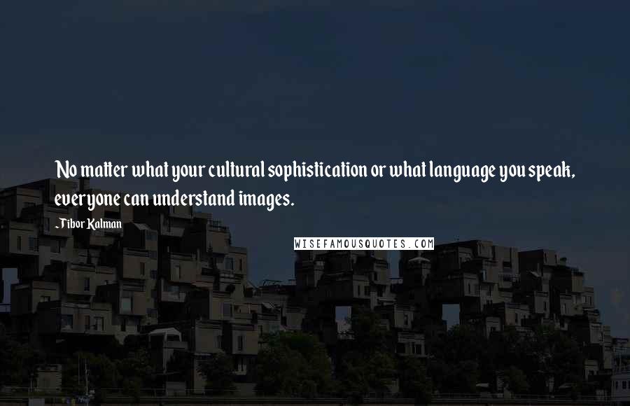 Tibor Kalman Quotes: No matter what your cultural sophistication or what language you speak, everyone can understand images.
