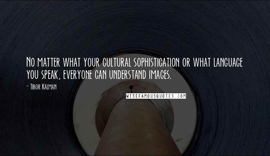 Tibor Kalman Quotes: No matter what your cultural sophistication or what language you speak, everyone can understand images.