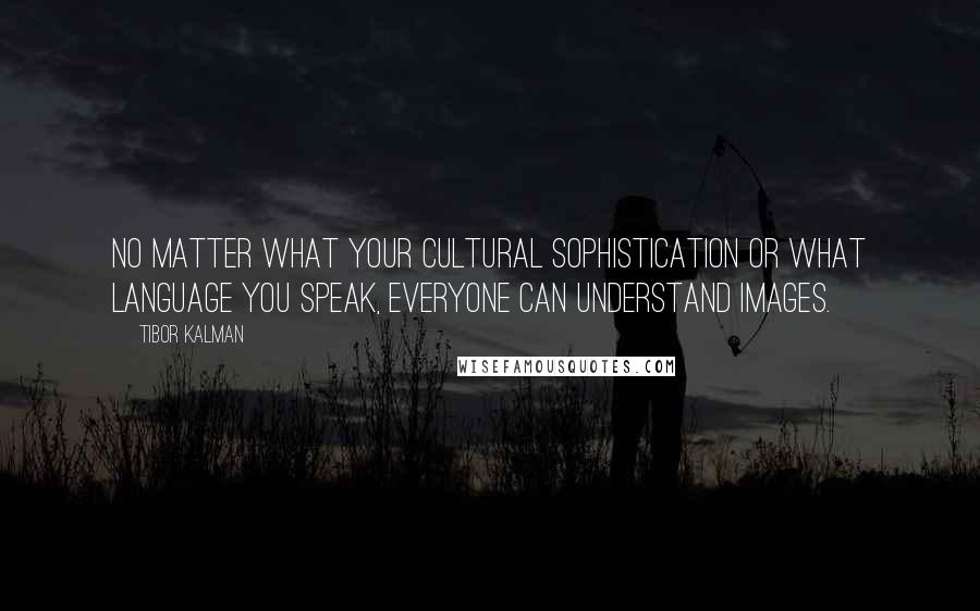 Tibor Kalman Quotes: No matter what your cultural sophistication or what language you speak, everyone can understand images.