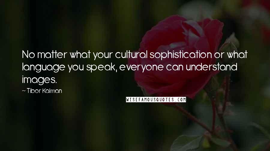 Tibor Kalman Quotes: No matter what your cultural sophistication or what language you speak, everyone can understand images.