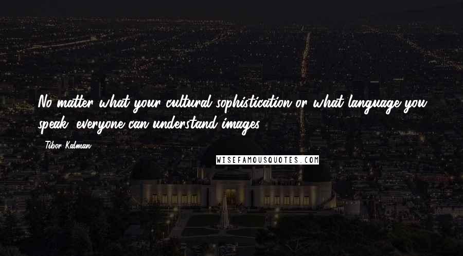 Tibor Kalman Quotes: No matter what your cultural sophistication or what language you speak, everyone can understand images.