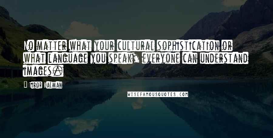 Tibor Kalman Quotes: No matter what your cultural sophistication or what language you speak, everyone can understand images.