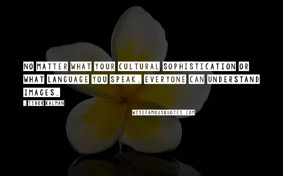 Tibor Kalman Quotes: No matter what your cultural sophistication or what language you speak, everyone can understand images.