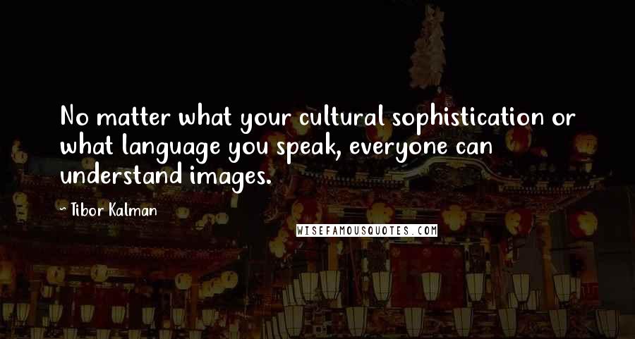 Tibor Kalman Quotes: No matter what your cultural sophistication or what language you speak, everyone can understand images.