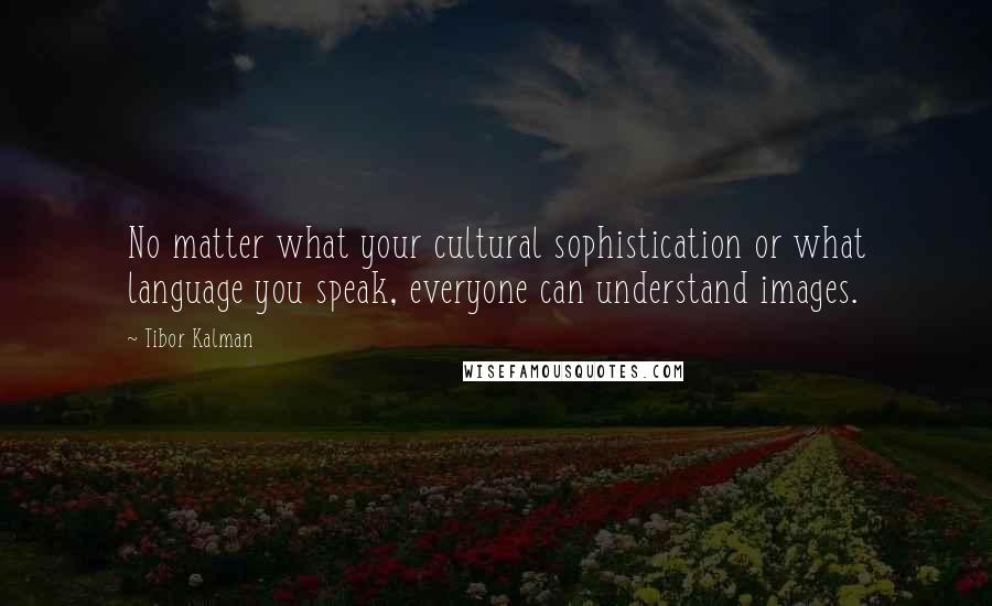 Tibor Kalman Quotes: No matter what your cultural sophistication or what language you speak, everyone can understand images.