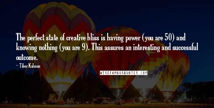 Tibor Kalman Quotes: The perfect state of creative bliss is having power (you are 50) and knowing nothing (you are 9). This assures an interesting and successful outcome.