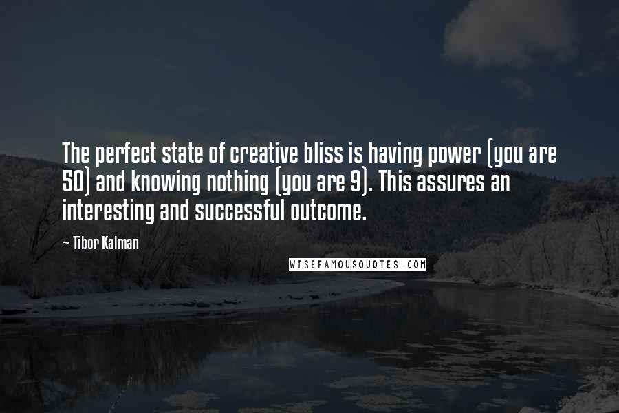 Tibor Kalman Quotes: The perfect state of creative bliss is having power (you are 50) and knowing nothing (you are 9). This assures an interesting and successful outcome.