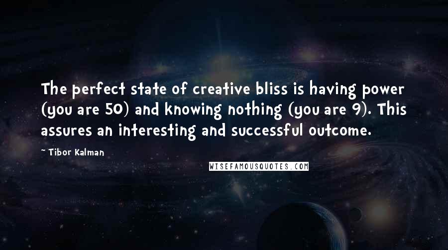 Tibor Kalman Quotes: The perfect state of creative bliss is having power (you are 50) and knowing nothing (you are 9). This assures an interesting and successful outcome.