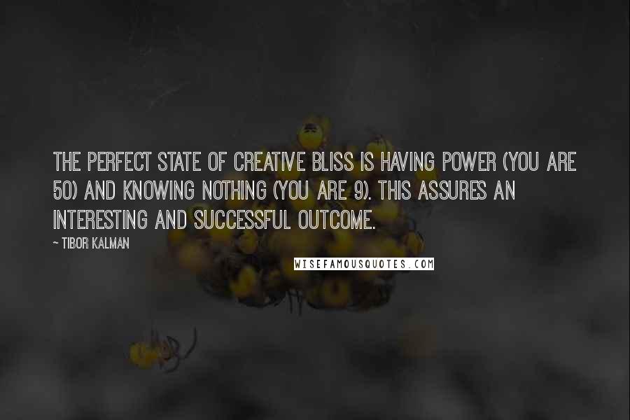 Tibor Kalman Quotes: The perfect state of creative bliss is having power (you are 50) and knowing nothing (you are 9). This assures an interesting and successful outcome.