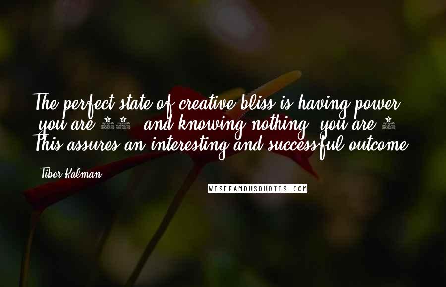 Tibor Kalman Quotes: The perfect state of creative bliss is having power (you are 50) and knowing nothing (you are 9). This assures an interesting and successful outcome.