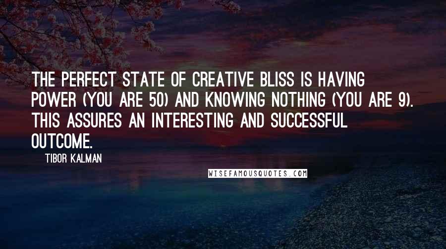 Tibor Kalman Quotes: The perfect state of creative bliss is having power (you are 50) and knowing nothing (you are 9). This assures an interesting and successful outcome.