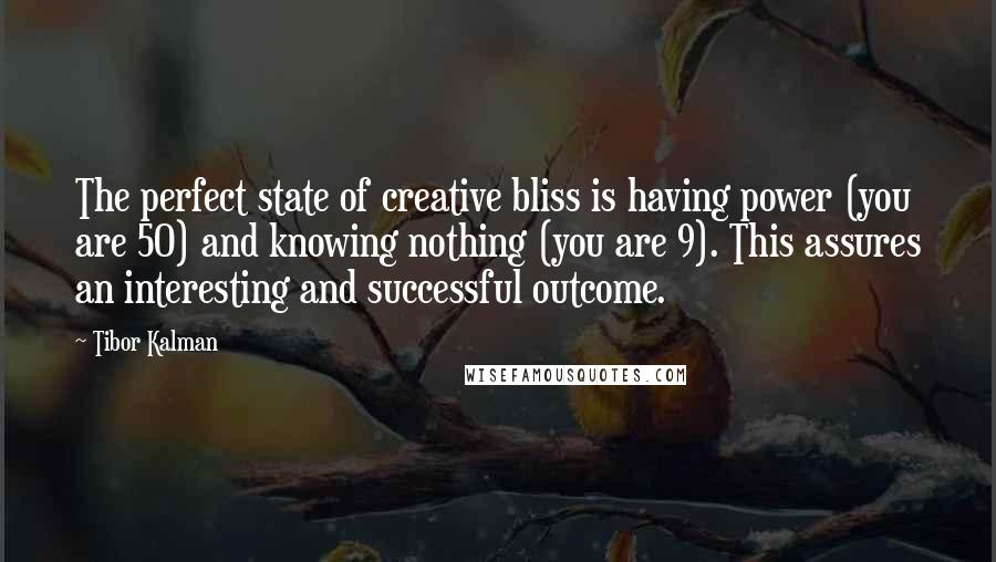 Tibor Kalman Quotes: The perfect state of creative bliss is having power (you are 50) and knowing nothing (you are 9). This assures an interesting and successful outcome.
