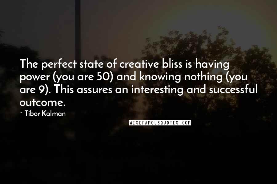 Tibor Kalman Quotes: The perfect state of creative bliss is having power (you are 50) and knowing nothing (you are 9). This assures an interesting and successful outcome.