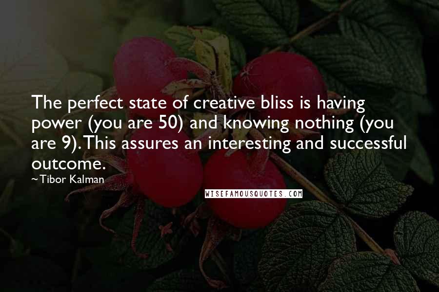 Tibor Kalman Quotes: The perfect state of creative bliss is having power (you are 50) and knowing nothing (you are 9). This assures an interesting and successful outcome.