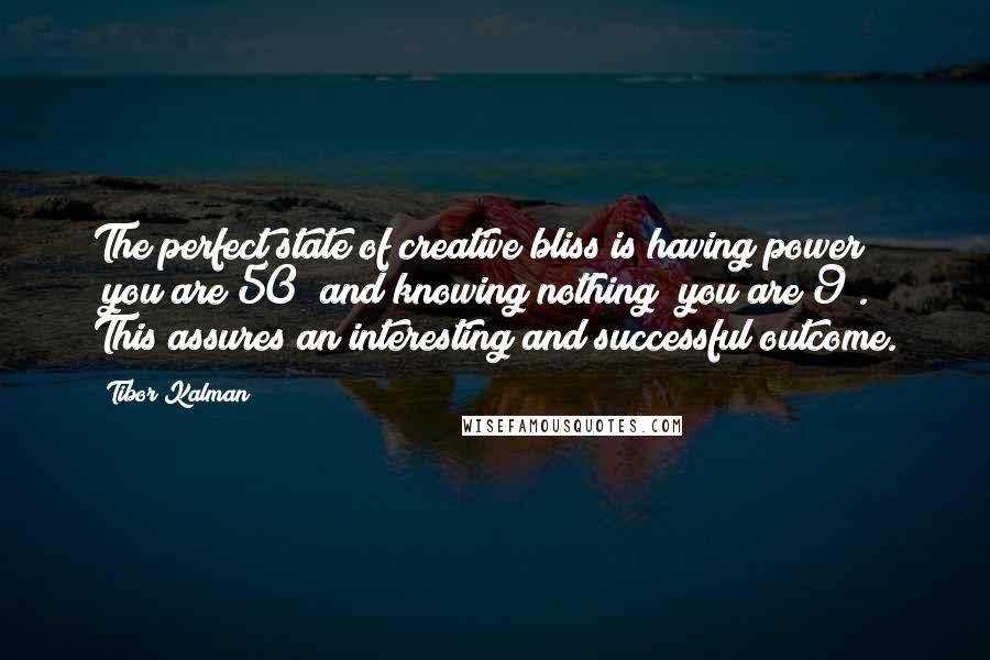 Tibor Kalman Quotes: The perfect state of creative bliss is having power (you are 50) and knowing nothing (you are 9). This assures an interesting and successful outcome.