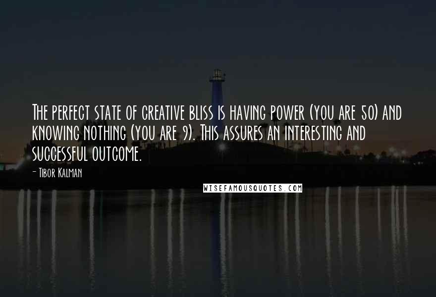 Tibor Kalman Quotes: The perfect state of creative bliss is having power (you are 50) and knowing nothing (you are 9). This assures an interesting and successful outcome.