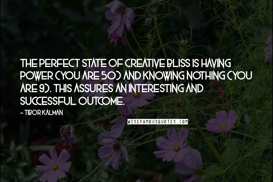 Tibor Kalman Quotes: The perfect state of creative bliss is having power (you are 50) and knowing nothing (you are 9). This assures an interesting and successful outcome.