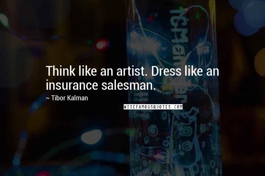 Tibor Kalman Quotes: Think like an artist. Dress like an insurance salesman.