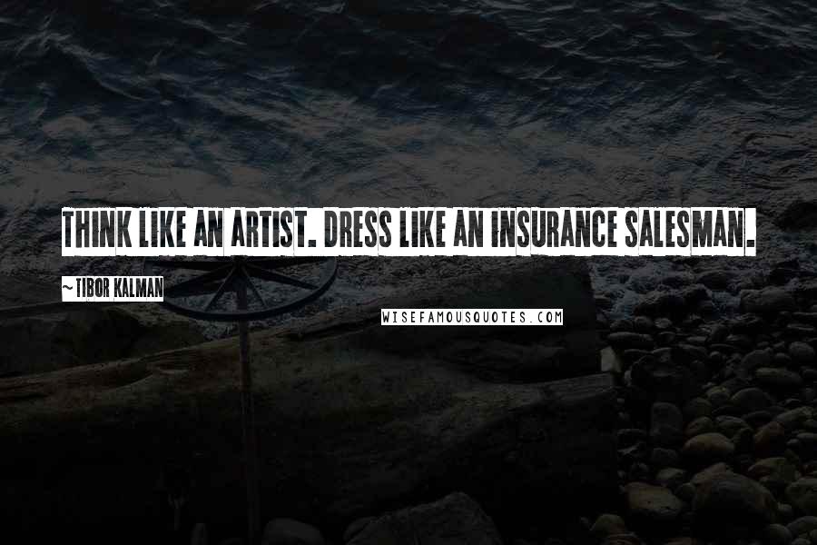 Tibor Kalman Quotes: Think like an artist. Dress like an insurance salesman.