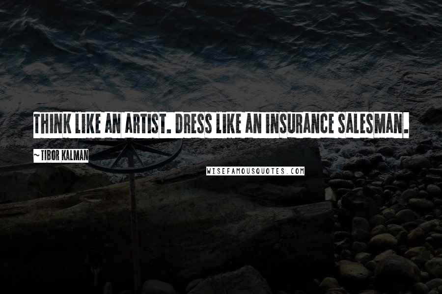 Tibor Kalman Quotes: Think like an artist. Dress like an insurance salesman.