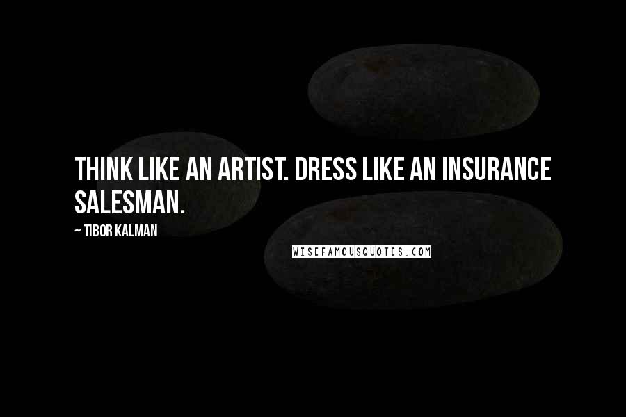 Tibor Kalman Quotes: Think like an artist. Dress like an insurance salesman.