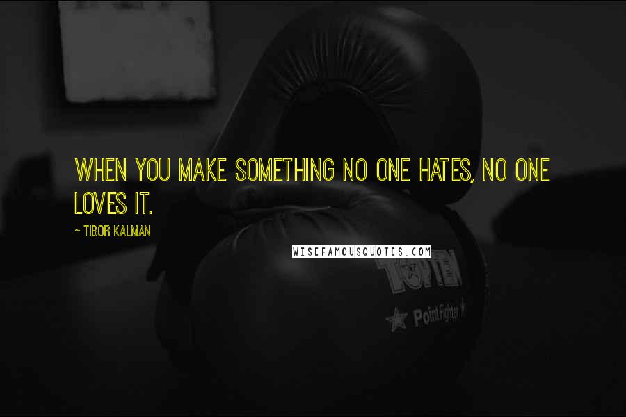 Tibor Kalman Quotes: When you make something no one hates, no one loves it.